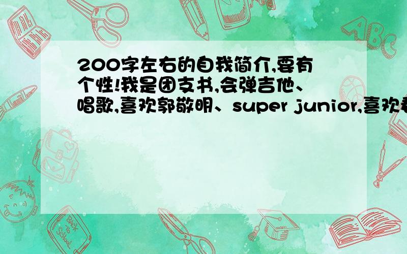 200字左右的自我简介,要有个性!我是团支书,会弹吉他、唱歌,喜欢郭敬明、super junior,喜欢看小说,女的,姓名就用XXX来代替就可以了,这个是要贴在团部的门口的,要有个性,不要太笼统!