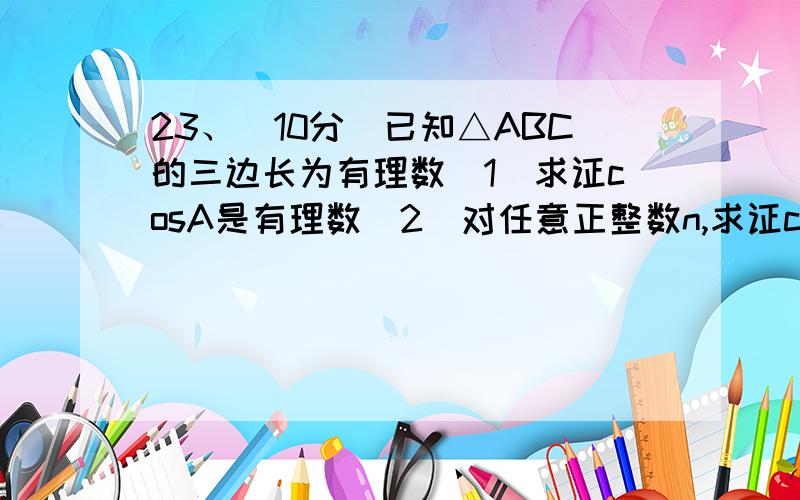 23、（10分）已知△ABC的三边长为有理数（1）求证cosA是有理数（2）对任意正整数n,求证cosnA也是有理数