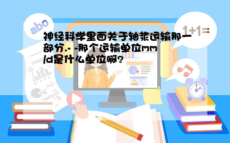 神经科学里面关于轴浆运输那一部分.- -那个运输单位mm/d是什么单位啊?