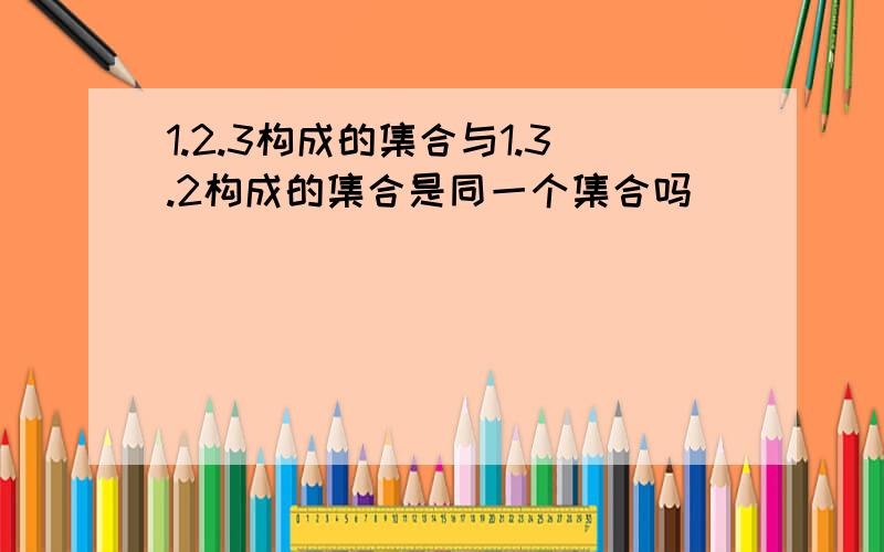 1.2.3构成的集合与1.3.2构成的集合是同一个集合吗