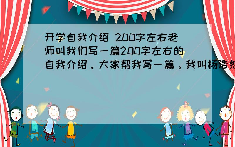 开学自我介绍 200字左右老师叫我们写一篇200字左右的自我介绍。大家帮我写一篇，我叫杨浩然，兴趣爱好上网、打乒乓，学习成绩一般，帮我写一篇 急用~