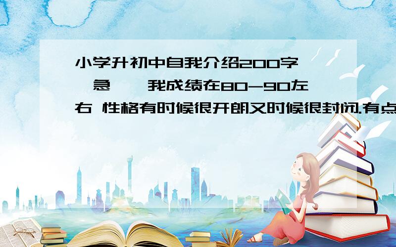 小学升初中自我介绍200字 【急】【我成绩在80-90左右 性格有时候很开朗又时候很封闭.有点胖 ,但是我不介意其他人说我（只要不恶劣）比较喜欢篮球,但是不会打 只会拍两下.平常还喜欢听听