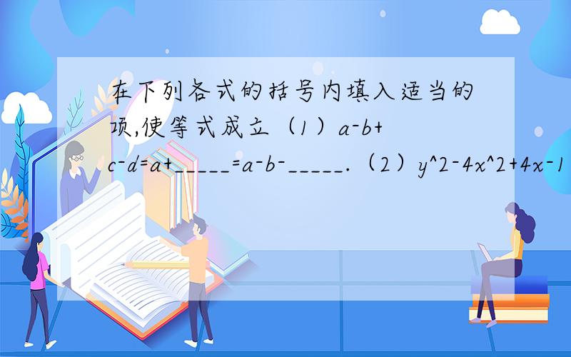 在下列各式的括号内填入适当的项,使等式成立（1）a-b+c-d=a+_____=a-b-_____.（2）y^2-4x^2+4x-1=y^2-_____=(y^2-1)+_____.