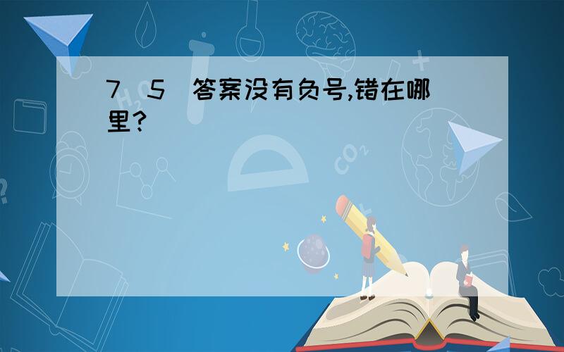 7(5)答案没有负号,错在哪里?