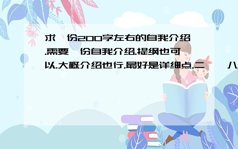 求一份200字左右的自我介绍.需要一份自我介绍.提纲也可以.大概介绍也行.最好是详细点.二〇〇八年十月十三日 13点30分前.