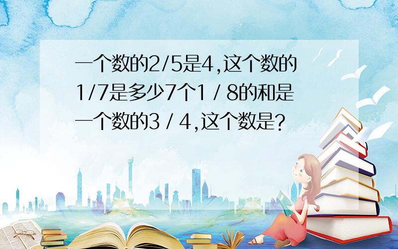 一个数的2/5是4,这个数的1/7是多少7个1／8的和是一个数的3／4,这个数是?