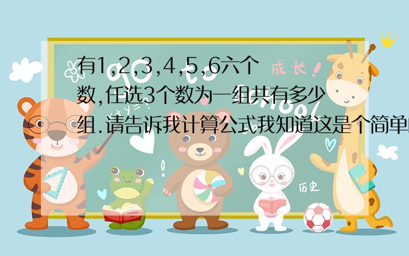 有1,2,3,4,5,6六个数,任选3个数为一组共有多少组.请告诉我计算公式我知道这是个简单的组合问题,但不会用公式算,请您教教我,不用排序 我算得20组 不是P63