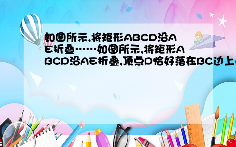 如图所示,将矩形ABCD沿AE折叠……如图所示,将矩形ABCD沿AE折叠,顶点D恰好落在BC边上的点F处,已知AB=8,BC=10,求CE的长.