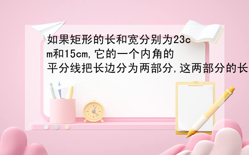 如果矩形的长和宽分别为23cm和15cm,它的一个内角的平分线把长边分为两部分,这两部分的长度分别为多少?要写出理由,题写错了，不是23cm，是25cm