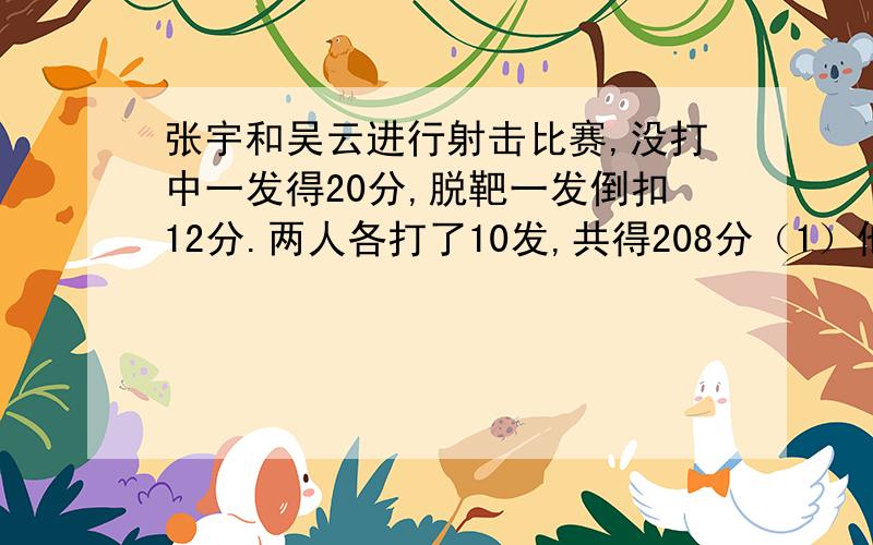 张宇和吴云进行射击比赛,没打中一发得20分,脱靶一发倒扣12分.两人各打了10发,共得208分（1）他俩一共打中了多少发?（2）如果张宇比吴云多得64分,他俩各中了多少发?解方程