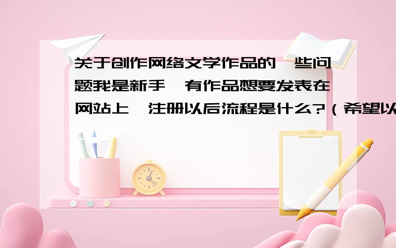 关于创作网络文学作品的一些问题我是新手,有作品想要发表在网站上,注册以后流程是什么?（希望以兼职来赚取稿费）好多朋友推荐起点网,我阅读了其中的指南.成为签约作者,作品不断更新