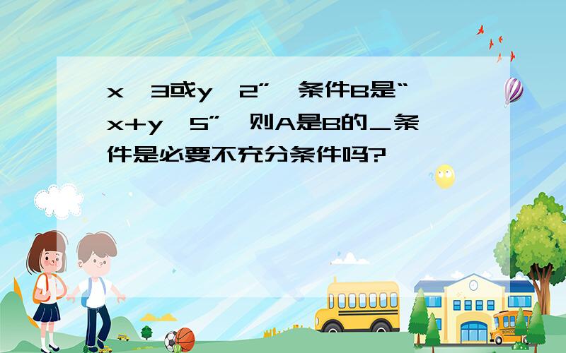 x≠3或y≠2”,条件B是“x+y≠5”,则A是B的＿条件是必要不充分条件吗?