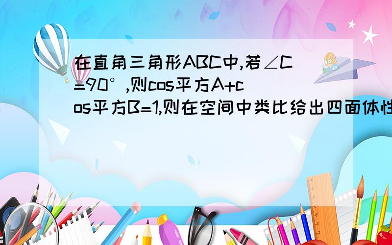 在直角三角形ABC中,若∠C=90°,则cos平方A+cos平方B=1,则在空间中类比给出四面体性质的猜想