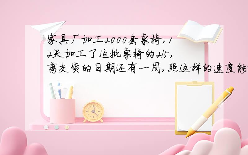 家具厂加工2000套桌椅,12天加工了这批桌椅的2/5,离交货的日期还有一周,照这样的速度能按时交货吗