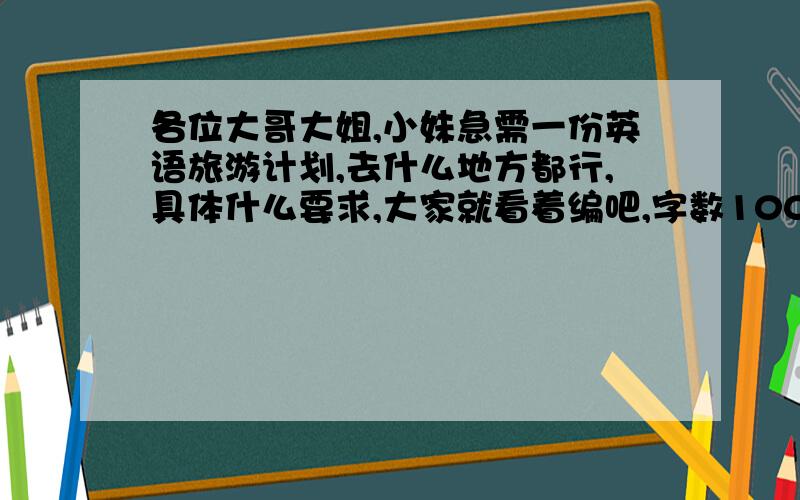 各位大哥大姐,小妹急需一份英语旅游计划,去什么地方都行,具体什么要求,大家就看着编吧,字数100-300!