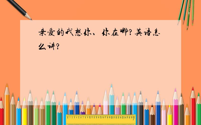 亲爱的我想你、你在哪?英语怎么讲?