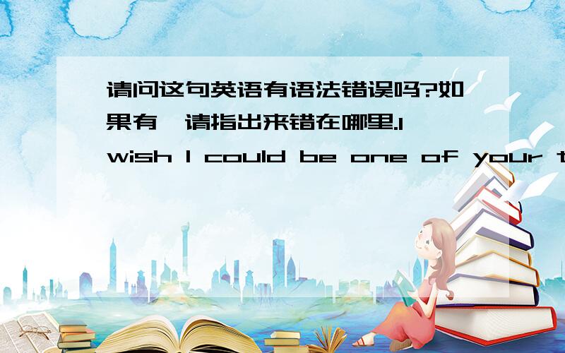 请问这句英语有语法错误吗?如果有,请指出来错在哪里.I wish I could be one of your teeth next life.At least,if I were hurt,you also feel painful.