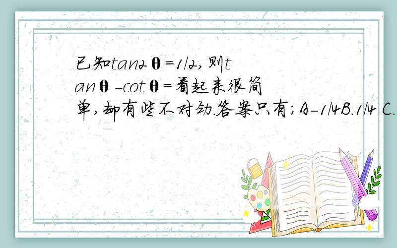 已知tan2θ=1/2,则tanθ-cotθ=看起来很简单,却有些不对劲.答案只有；A-1/4B.1/4 C.-4 D.4却有些不对劲