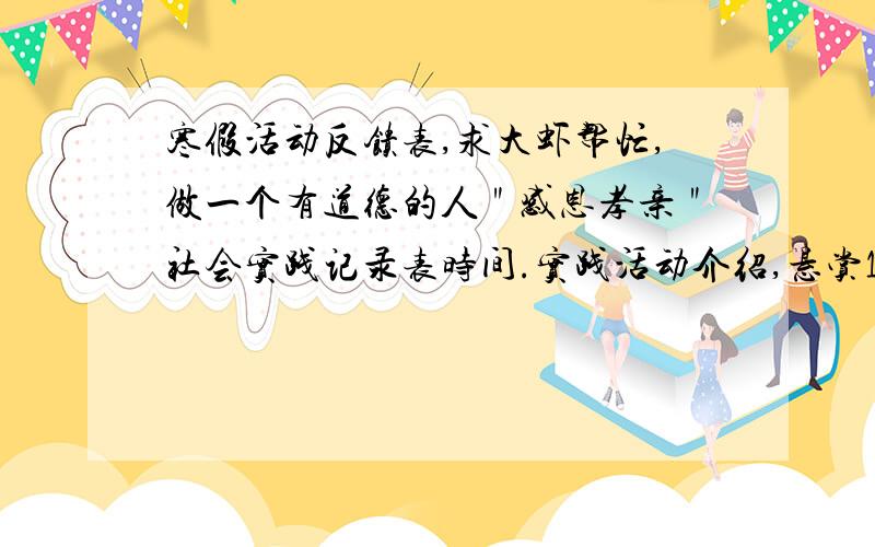 寒假活动反馈表,求大虾帮忙,做一个有道德的人＂感恩孝亲＂社会实践记录表时间.实践活动介绍,悬赏100,大侠快来帮忙呀.就是让你填一个反馈表,他给你了个表格,做一个有道德的人＂感恩孝