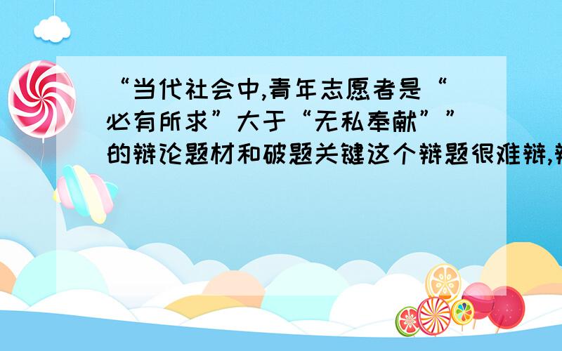 “当代社会中,青年志愿者是“必有所求”大于“无私奉献””的辩论题材和破题关键这个辩题很难辩,辩论双方都是青年志愿者,如果我方胜利,则证明我方在志愿者队伍中是必有所求的,如何