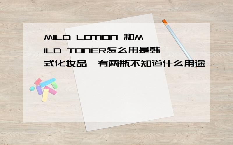 MILD LOTION 和MILD TONER怎么用是韩式化妆品,有两瓶不知道什么用途