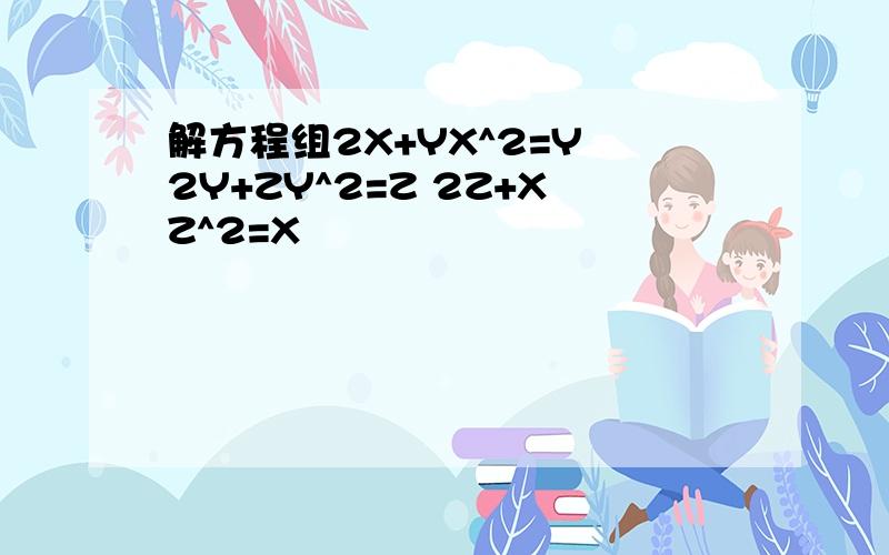 解方程组2X+YX^2=Y 2Y+ZY^2=Z 2Z+XZ^2=X