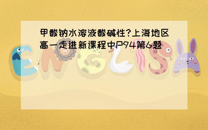 甲酸钠水溶液酸碱性?上海地区高一走进新课程中P94第6题