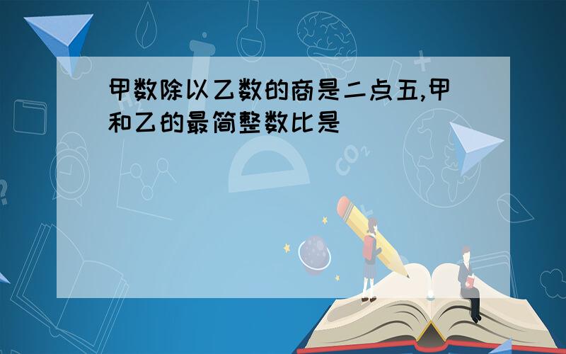 甲数除以乙数的商是二点五,甲和乙的最简整数比是