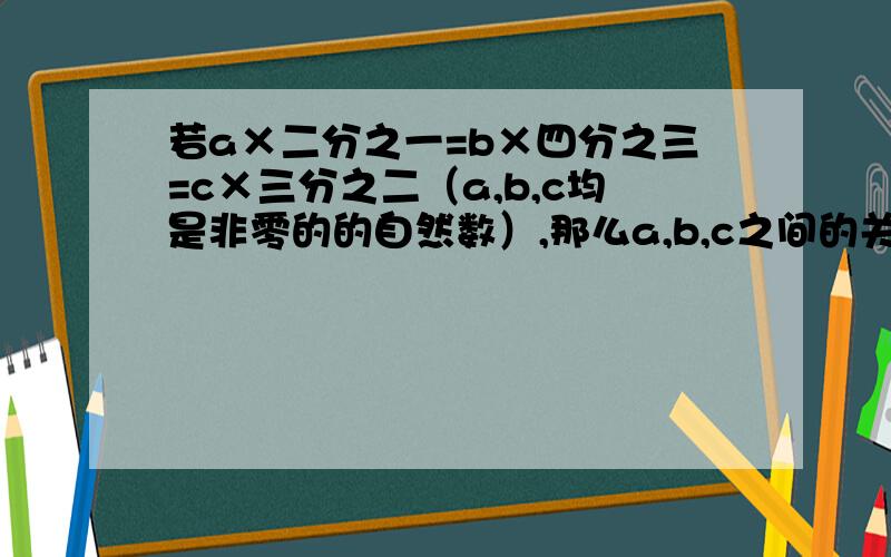 若a×二分之一=b×四分之三=c×三分之二（a,b,c均是非零的的自然数）,那么a,b,c之间的关系是什么?