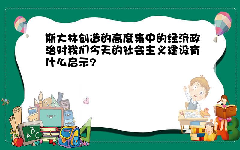 斯大林创造的高度集中的经济政治对我们今天的社会主义建设有什么启示?