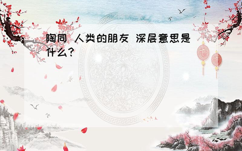 陶同 人类的朋友 深层意思是什么?