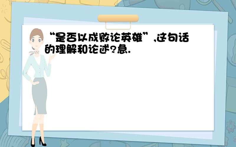 “是否以成败论英雄”,这句话的理解和论述?急.