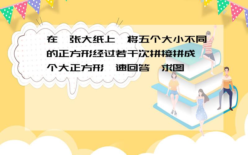 在一张大纸上,将五个大小不同的正方形经过若干次拼接拼成一个大正方形,速回答,求图