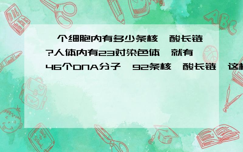 一个细胞内有多少条核苷酸长链?人体内有23对染色体,就有46个DNA分子,92条核苷酸长链,这样的说法对吗?每个细胞内的核苷酸长链都是一样的吗