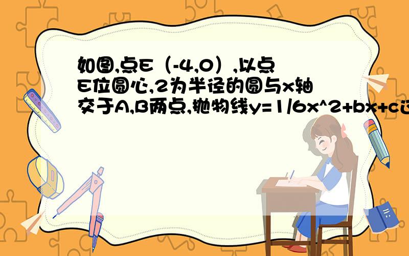 如图,点E（-4,0）,以点E位圆心,2为半径的圆与x轴交于A,B两点,抛物线y=1/6x^2+bx+c过点A和B,与Y交于C点