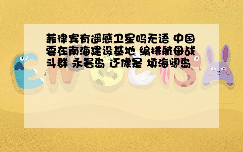 菲律宾有遥感卫星吗无语 中国要在南海建设基地 编排航母战斗群 永暑岛 还像是 填海阔岛