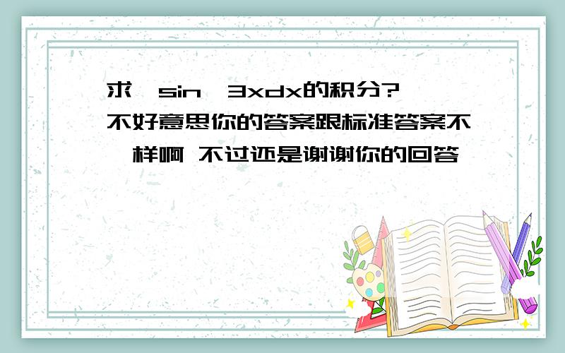 求∫sin^3xdx的积分?不好意思你的答案跟标准答案不一样啊 不过还是谢谢你的回答