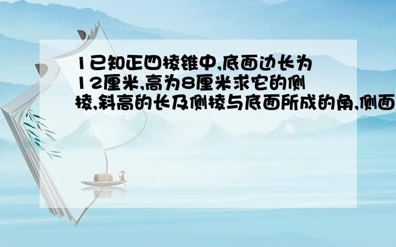 1已知正四棱锥中,底面边长为12厘米,高为8厘米求它的侧棱,斜高的长及侧棱与底面所成的角,侧面与底面所成的