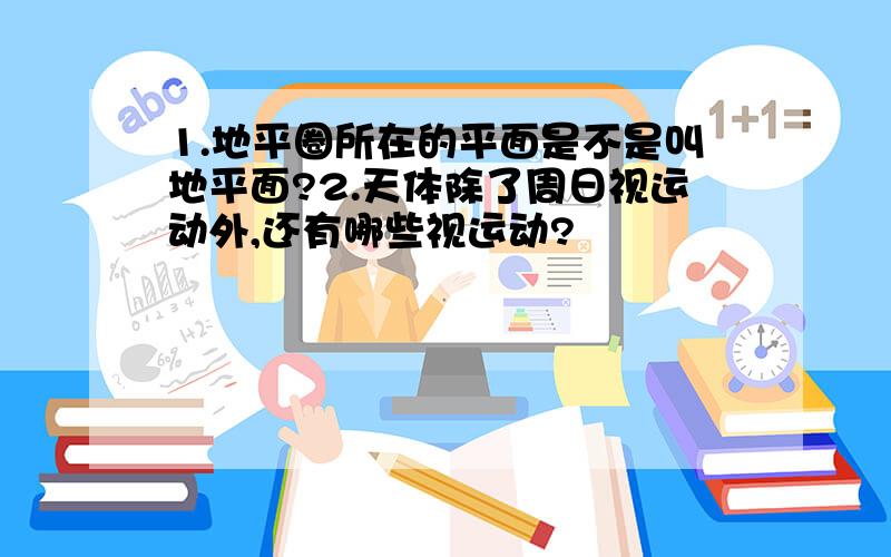 1.地平圈所在的平面是不是叫地平面?2.天体除了周日视运动外,还有哪些视运动?