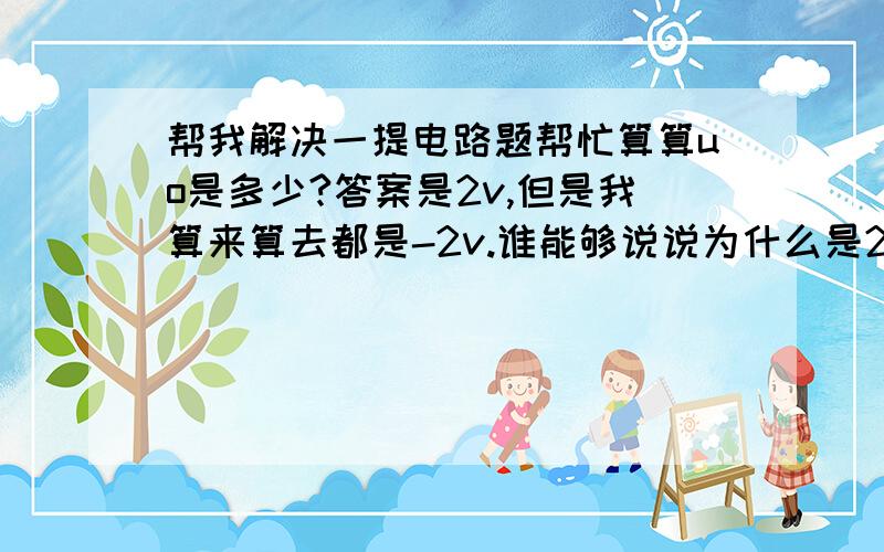 帮我解决一提电路题帮忙算算uo是多少?答案是2v,但是我算来算去都是-2v.谁能够说说为什么是2v而不是-2v,要详细解说!