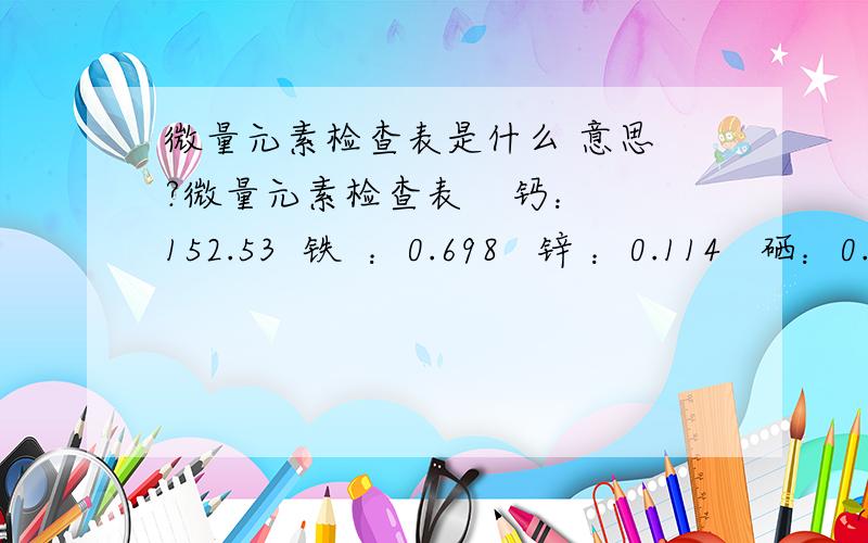 微量元素检查表是什么 意思 ?微量元素检查表    钙：152.53  铁  ：0.698   锌 ：0.114   硒：0.276  铅：  0.606    请行家帮忙分析下,并针对情况给 些 建议