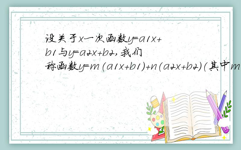 设关于x一次函数y=a1x+b1与y=a2x+b2,我们称函数y=m(a1x+b1)+n(a2x+b2)(其中m+n=1)设关于x一次函数y=a1x+b1与y=a2x+b2,我们称函数y=m（a1x+b1）+n（a2x+b2）（其中m+n=1）为这两个函数的生成函数．（1）请你任意