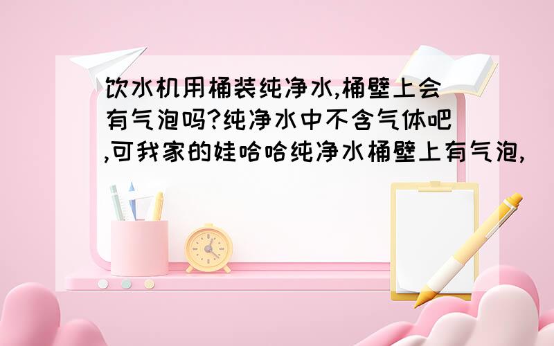 饮水机用桶装纯净水,桶壁上会有气泡吗?纯净水中不含气体吧,可我家的娃哈哈纯净水桶壁上有气泡,