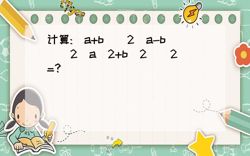 计算:(a+b)^2(a-b)^2(a^2+b^2)^2=?