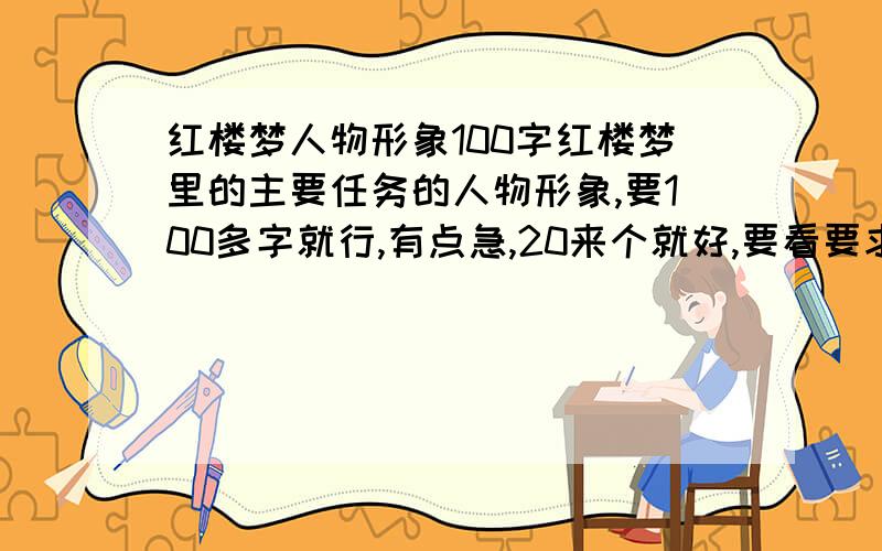 红楼梦人物形象100字红楼梦里的主要任务的人物形象,要100多字就行,有点急,20来个就好,要看要求啊,要求最好不是复制的那种