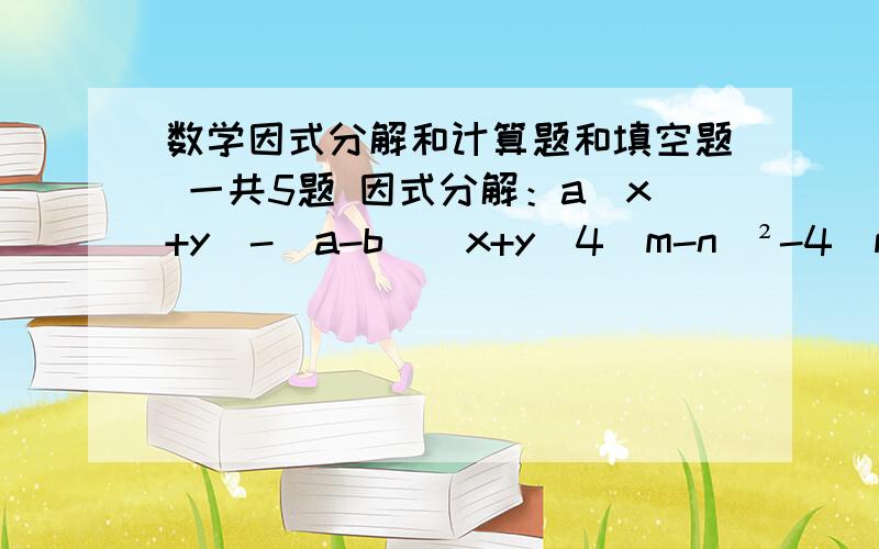 数学因式分解和计算题和填空题 一共5题 因式分解：a（x+y）-（a-b）（x+y）4（m-n）²-4（m²-n²）+（m+n）²填空题：计算：（x+7）（x+6）-（x-2）（x+1）=已知：a+b=4,ab=2,（a-b）²=