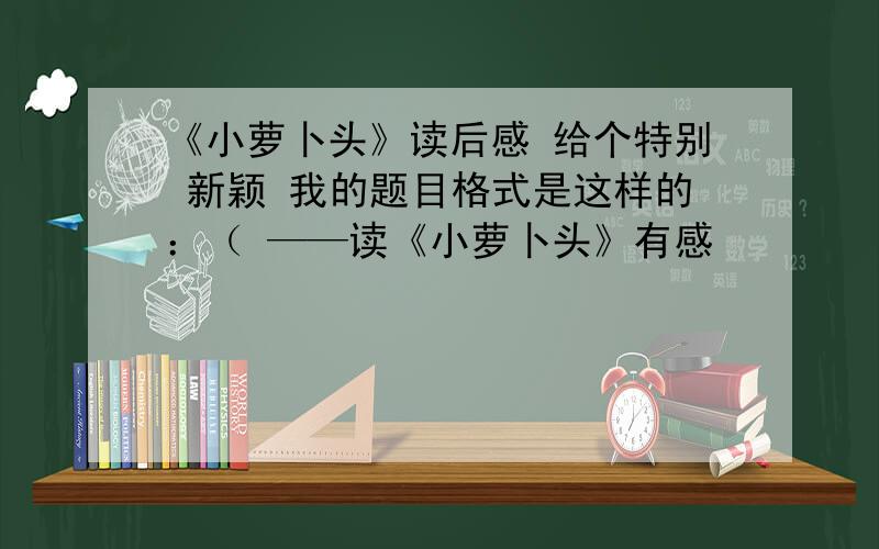 《小萝卜头》读后感 给个特别 新颖 我的题目格式是这样的：（ ——读《小萝卜头》有感