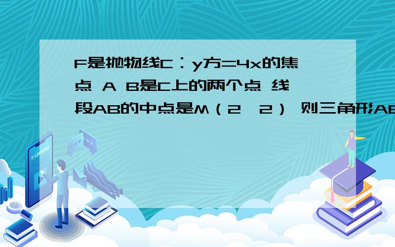 F是抛物线C：y方=4x的焦点 A B是C上的两个点 线段AB的中点是M（2,2） 则三角形ABF面积是