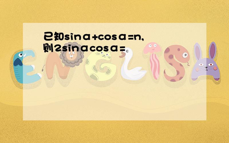 已知sinα+cosα=n,则2sinαcosα=