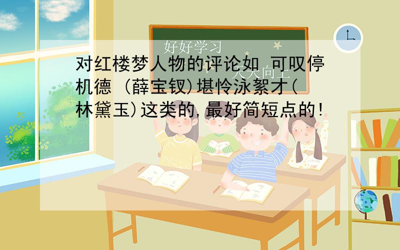 对红楼梦人物的评论如 可叹停机德 (薛宝钗)堪怜泳絮才(林黛玉)这类的,最好简短点的!